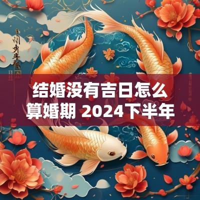 结婚没有吉日怎么算婚期 2025下半年婚期吉日