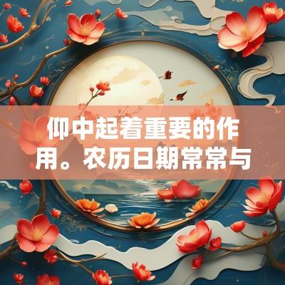 仰中起着重要的作用。农历日期常常与节气、生肖、方位等信息结合在一起，因此选择吉日时，需要考虑多重因素。，农历的每一个日子都有其特定的含义，某些日子可能是特别有利于进行重要活动的吉日，而某些日子则可能被视为不适合的凶日。