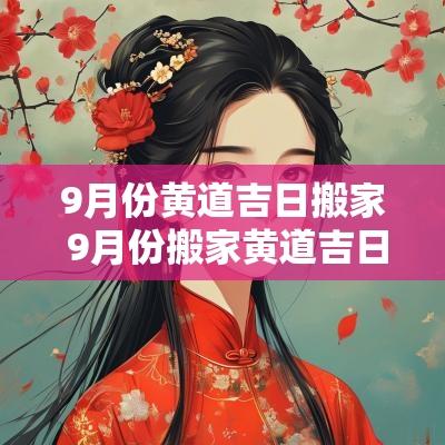 9月份黄道吉日搬家 9月份搬家黄道吉日2025年