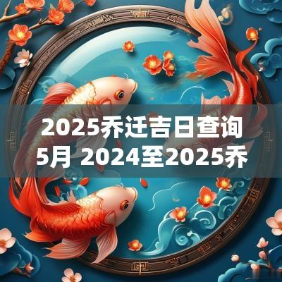 2025乔迁吉日查询5月 2025至2025乔迁新居吉日一览表