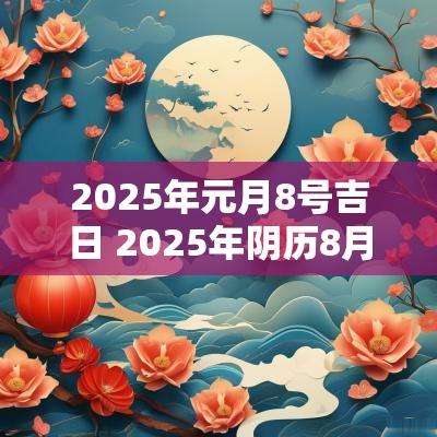 2025年元月8号吉日 2025年阴历8月份吉日