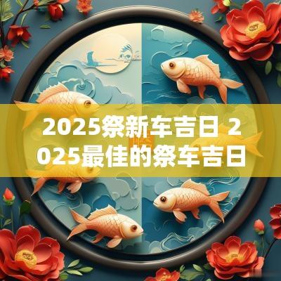2025祭新车吉日 2025最佳的祭车吉日 2025祭新车吉日 2025最佳的祭车吉日