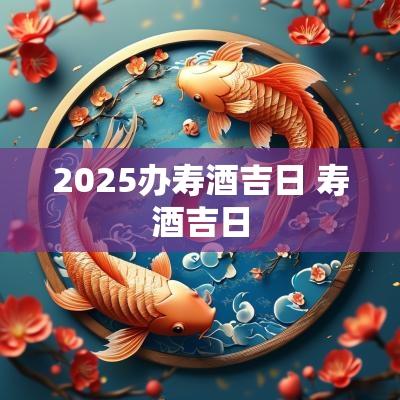 2025办寿酒吉日 寿酒吉日