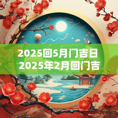 2025回5月门吉日 2025年2月回门吉日