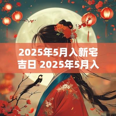 2025年5月入新宅吉日 2025年5月入宅吉日一览表最新