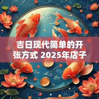 吉日现代简单的开张方式 2025年店子开张吉日