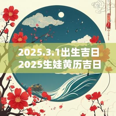 2025.3.1出生吉日 2025生娃黄历吉日查询
