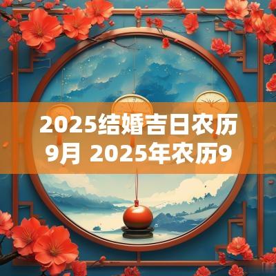 2025结婚吉日农历9月 2025年农历9月份结婚吉日