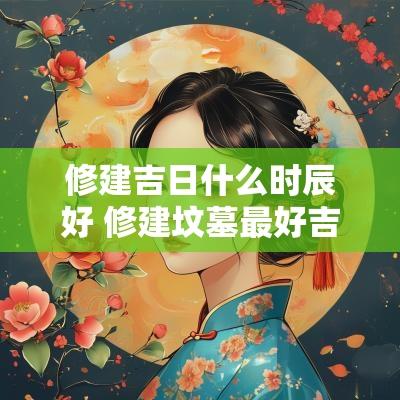 修建吉日什么时辰好 修建坟墓最好吉日