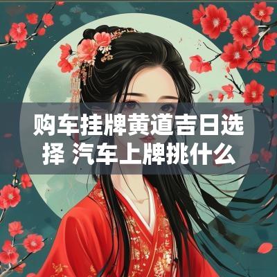 购车挂牌黄道吉日选择 汽车上牌挑什么黄道吉日