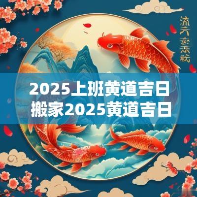 2025上班黄道吉日 搬家2025黄道吉日