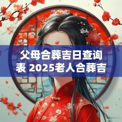 父母合葬吉日查询表 2025老人合葬吉日