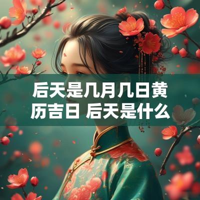 后天是几月几日黄历吉日 后天是什么日子黄历