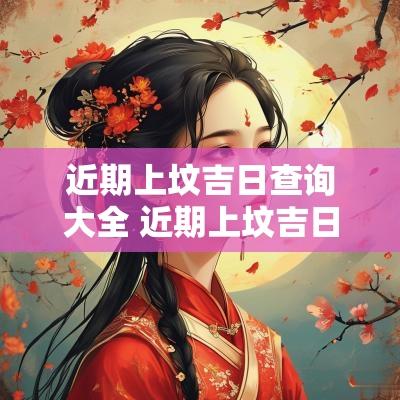 近期上坟吉日查询大全 近期上坟吉日查询表最新