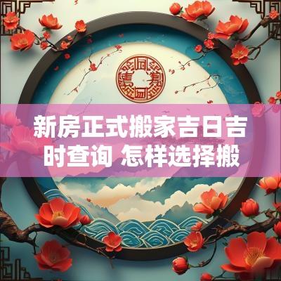 新房正式搬家吉日吉时查询 怎样选择搬家吉日吉时最好