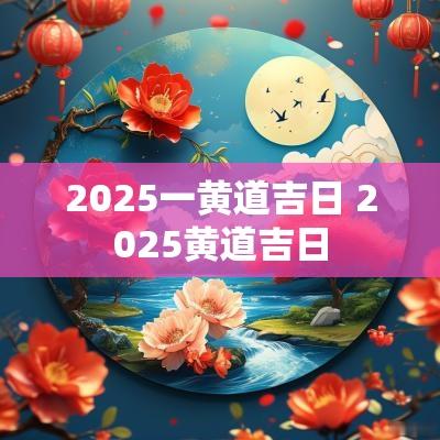 2025一黄道吉日 2025黄道吉日