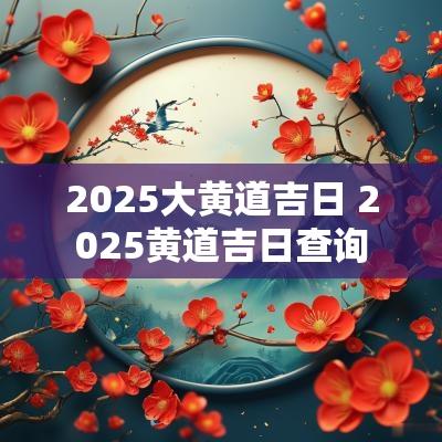 2025大黄道吉日 2025黄道吉日查询