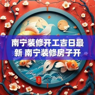 南宁装修开工吉日最新 南宁装修房子开工仪式