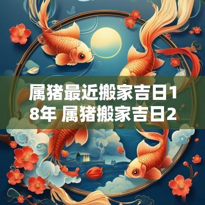 属猪最近搬家吉日18年 属猪搬家吉日2025年最佳时间