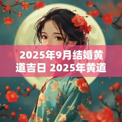 2025年9月结婚黄道吉日 2025年黄道吉日一览表结婚
