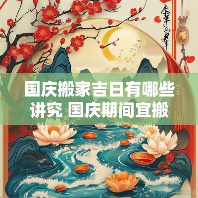 国庆搬家吉日有哪些讲究 国庆期间宜搬家的日子