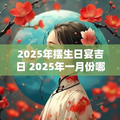 2025年摆生日宴吉日 2025年一月份哪天适合办生日宴