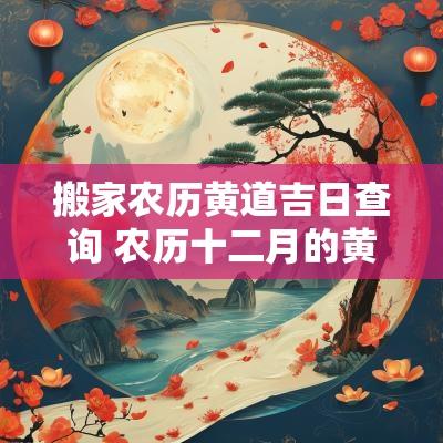 搬家农历黄道吉日查询 农历十二月的黄道吉日搬家