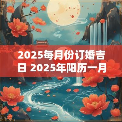 2025每月份订婚吉日 2025年阳历一月适合订婚的日子