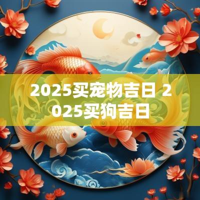 2025买宠物吉日 2025买狗吉日