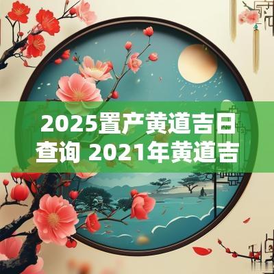 2025置产黄道吉日查询 2025年黄道吉日剖腹产