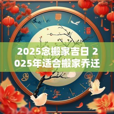2025念搬家吉日 2025年适合搬家乔迁日历