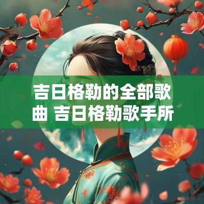 吉日格勒的全部歌曲 吉日格勒歌手所有歌曲
