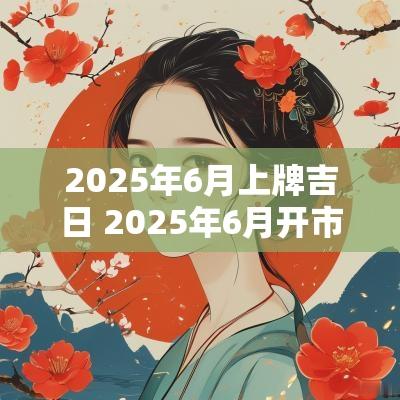 2025年6月上牌吉日 2025年6月开市吉日