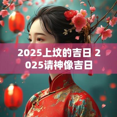 2025上坟的吉日 2025请神像吉日