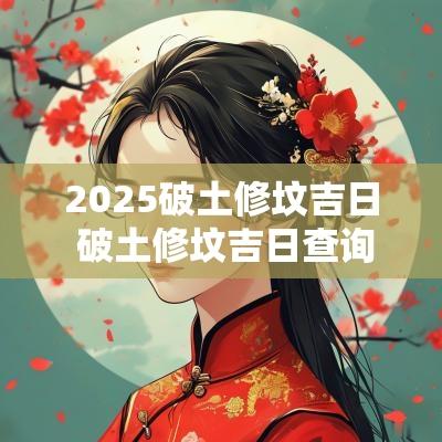 2025破土修坟吉日 破土修坟吉日查询
