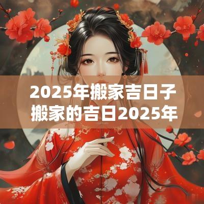2025年搬家吉日子 搬家的吉日2025年