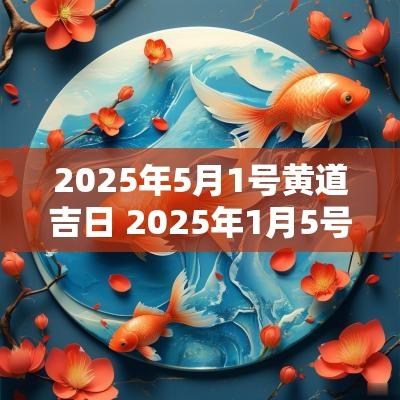 2025年5月1号黄道吉日 2025年1月5号日子是黄道吉日吗