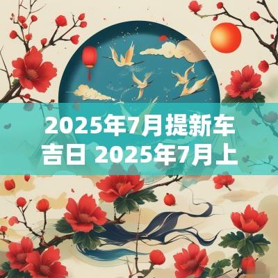 2025年7月提新车吉日 2025年7月上岗吉日
