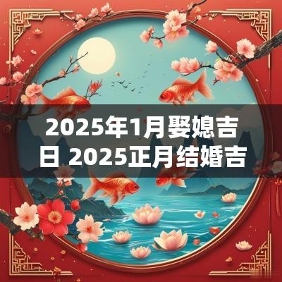 2025年1月娶媳吉日 2025正月结婚吉日