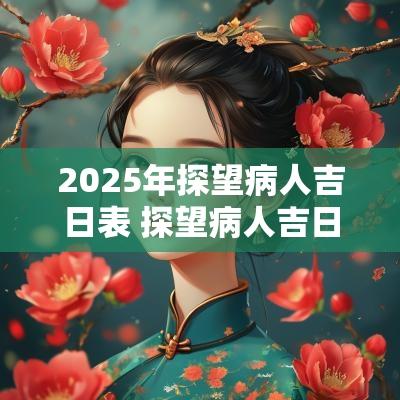 2025年探望病人吉日表 探望病人吉日一览表图片