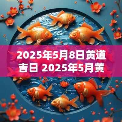 2025年5月8日黄道吉日 2025年5月黄道吉日