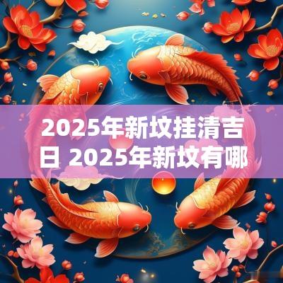 2025年新坟挂清吉日 2025年新坟有哪些吉日