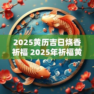 2025黄历吉日烧香祈福 2025年祈福黄道吉日