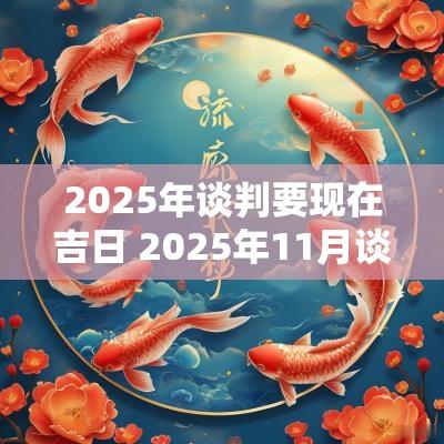 2025年谈判要现在吉日 2025年11月谈判吉日