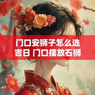 门口安狮子怎么选吉日 门口摆放石狮子怎么选择黄道吉日