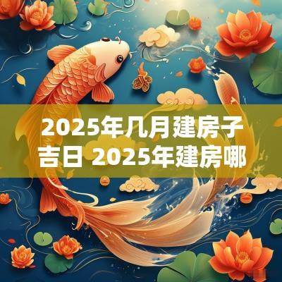 2025年几月建房子吉日 2025年建房哪天日子最好