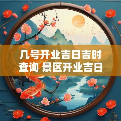 几号开业吉日吉时查询 景区开业吉日吉时查询表