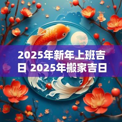 2025年新年上班吉日 2025年搬家吉日吉时