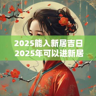 2025能入新居吉日 2025年可以进新居的日子