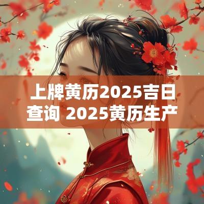 上牌黄历2025吉日查询 2025黄历生产吉日查询